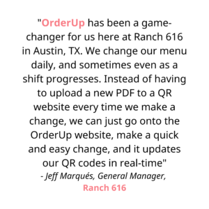OrderUp has been a game changer for us here at Ranch 616 in Austin, TX. We change our menu daily, and sometimes even as a shift progresses. Instead of having to upload a new PDF to a QR website everytime we make a change, we can just go onto the OrderUp website, make a quick and easy change, and it updates our QR codes in real time. The OrderUp team have been nothing short of amazing, and are quick to respond to any questions we ever have. They also make it super easy to design and order QR code stickers straight through them, that are of excellent quality and look. In short, get with OrderUp!